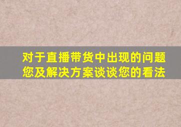 对于直播带货中出现的问题您及解决方案谈谈您的看法
