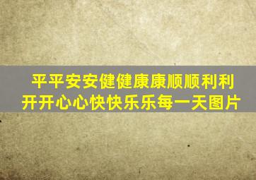 平平安安健健康康顺顺利利开开心心快快乐乐每一天图片