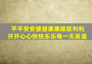 平平安安健健康康顺顺利利开开心心快快乐乐每一天英语