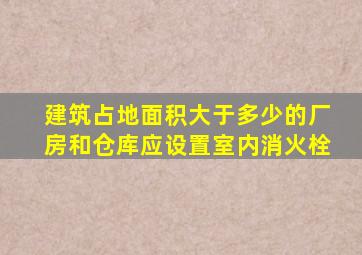 建筑占地面积大于多少的厂房和仓库应设置室内消火栓