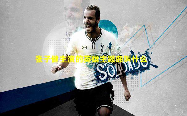 张子健主演的英雄主题曲叫什么