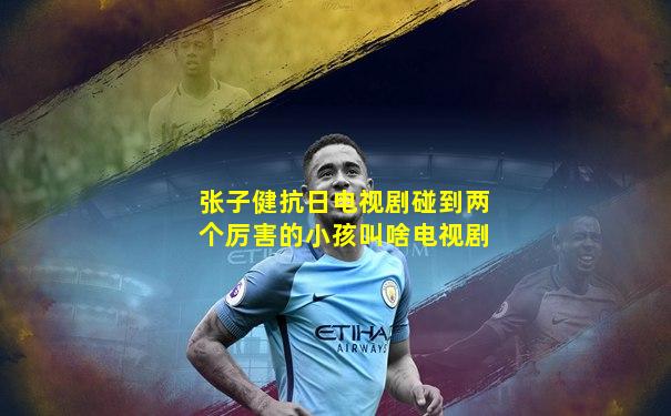张子健抗日电视剧碰到两个厉害的小孩叫啥电视剧