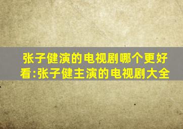 张子健演的电视剧哪个更好看:张子健主演的电视剧大全