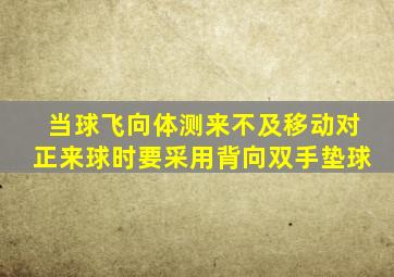 当球飞向体测来不及移动对正来球时要采用背向双手垫球