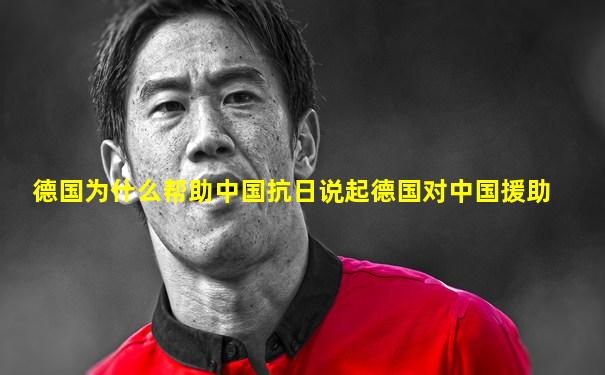 德国为什么帮助中国抗日说起德国对中国援助