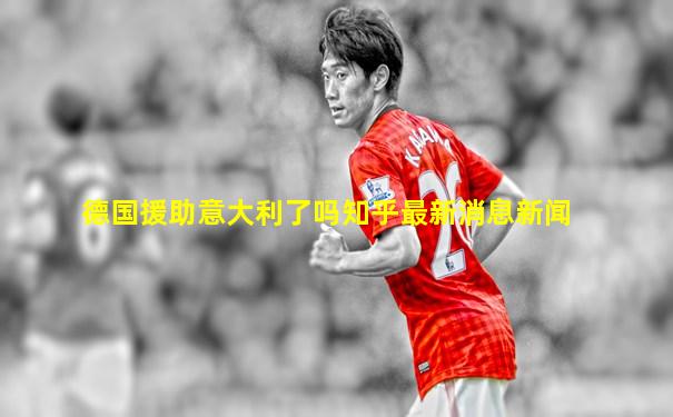 德国援助意大利了吗知乎最新消息新闻