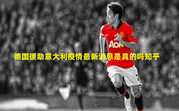 德国援助意大利疫情最新消息是真的吗知乎