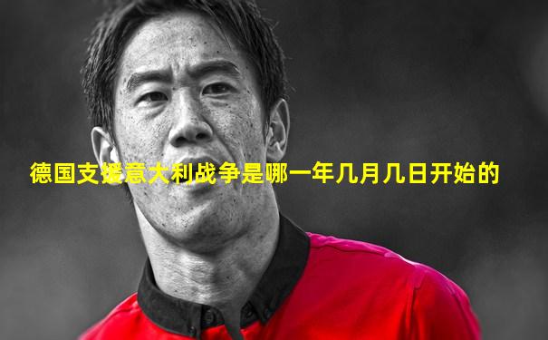 德国支援意大利战争是哪一年几月几日开始的