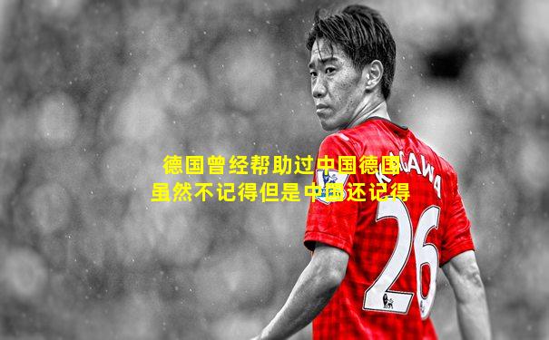 德国曾经帮助过中国德国虽然不记得但是中国还记得