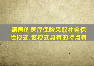 德国的医疗保险采取社会保险模式,该模式具有的特点有