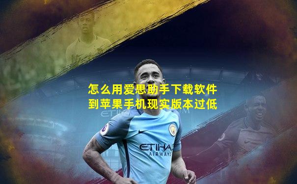 怎么用爱思助手下载软件到苹果手机现实版本过低