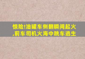 惊险!油罐车侧翻瞬间起火,前车司机火海中跳车逃生