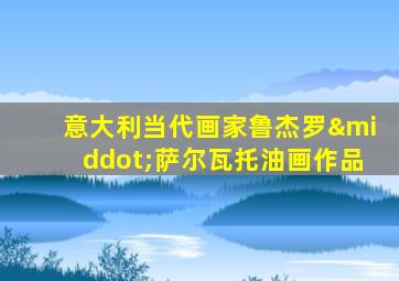 意大利当代画家鲁杰罗·萨尔瓦托油画作品