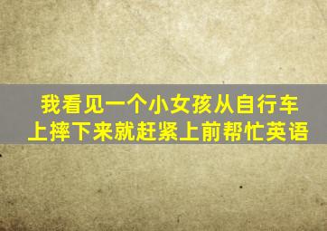 我看见一个小女孩从自行车上摔下来就赶紧上前帮忙英语