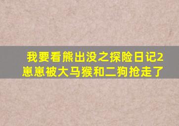 我要看熊出没之探险日记2崽崽被大马猴和二狗抢走了