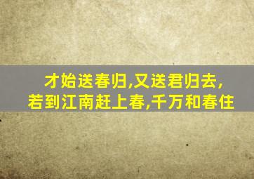 才始送春归,又送君归去,若到江南赶上春,千万和春住