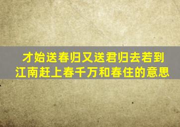 才始送春归又送君归去若到江南赶上春千万和春住的意思