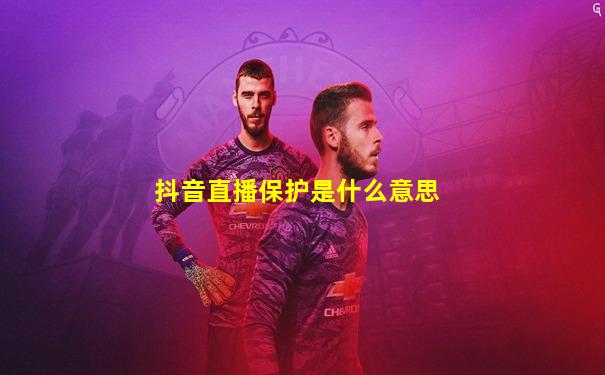抖音直播保护是什么意思