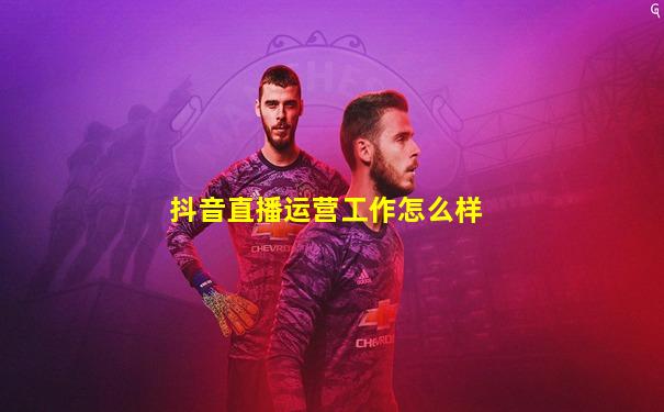 抖音直播运营工作怎么样