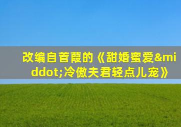 改编自菅葭的《甜婚蜜爱·冷傲夫君轻点儿宠》