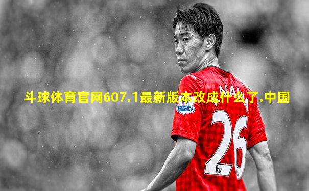 斗球体育官网607.1最新版本改成什么了.中国