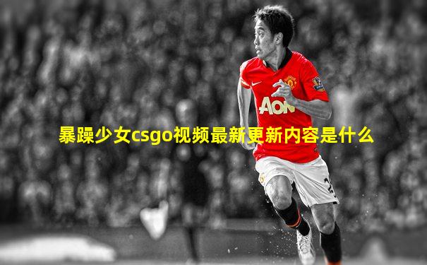 暴躁少女csgo视频最新更新内容是什么