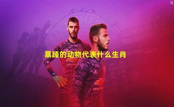 暴躁的动物代表什么生肖