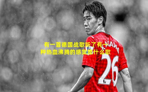 有一首德国战歌听了有一种热血沸腾的感觉是什么歌
