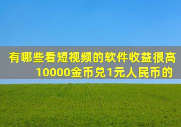 有哪些看短视频的软件收益很高10000金币兑1元人民币的
