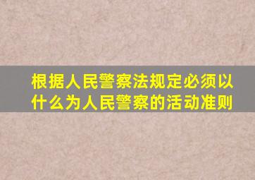 根据人民警察法规定必须以什么为人民警察的活动准则