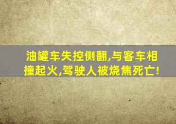 油罐车失控侧翻,与客车相撞起火,驾驶人被烧焦死亡!