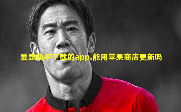 爱思助手下载的app.能用苹果商店更新吗
