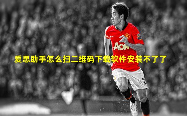 爱思助手怎么扫二维码下载软件安装不了了