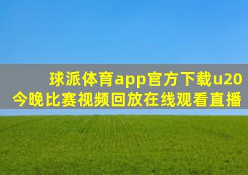 球派体育app官方下载u20今晚比赛视频回放在线观看直播