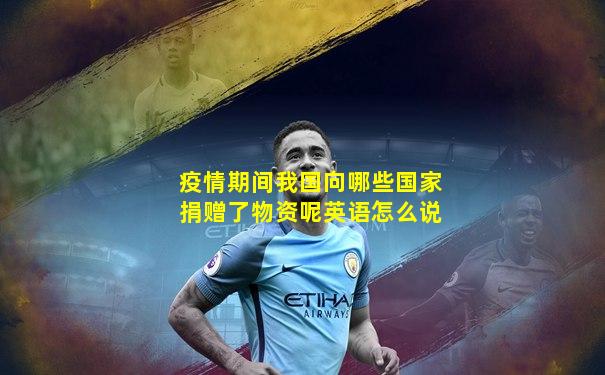 疫情期间我国向哪些国家捐赠了物资呢英语怎么说