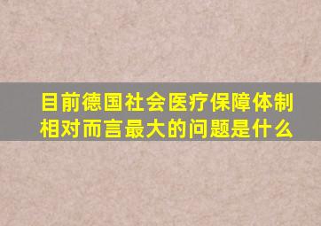 目前德国社会医疗保障体制相对而言最大的问题是什么