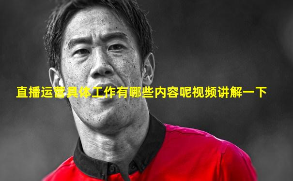 直播运营具体工作有哪些内容呢视频讲解一下