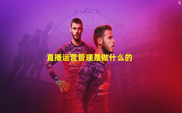 直播运营管理是做什么的