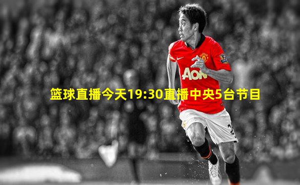 篮球直播今天19:30直播中央5台节目