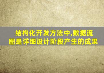 结构化开发方法中,数据流图是详细设计阶段产生的成果