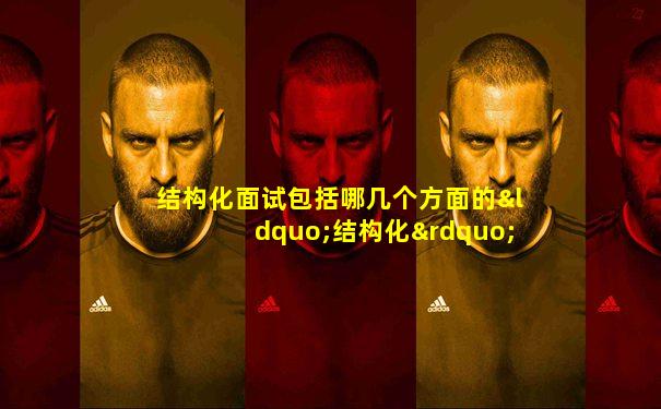 结构化面试包括哪几个方面的“结构化”