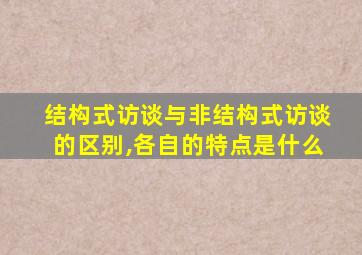 结构式访谈与非结构式访谈的区别,各自的特点是什么