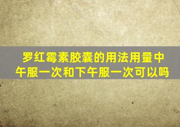 罗红霉素胶囊的用法用量中午服一次和下午服一次可以吗