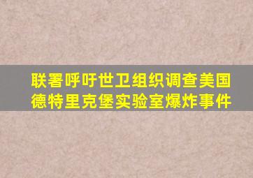 联署呼吁世卫组织调查美国德特里克堡实验室爆炸事件