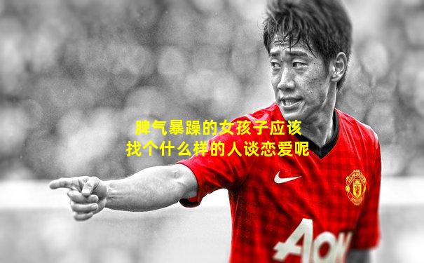 脾气暴躁的女孩子应该找个什么样的人谈恋爱呢