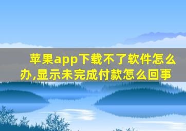 苹果app下载不了软件怎么办,显示未完成付款怎么回事