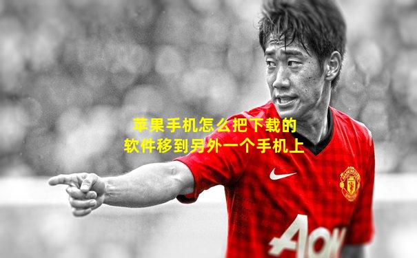 苹果手机怎么把下载的软件移到另外一个手机上