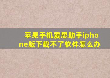 苹果手机爱思助手iphone版下载不了软件怎么办