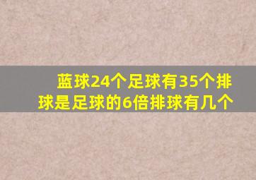 蓝球24个足球有35个排球是足球的6倍排球有几个