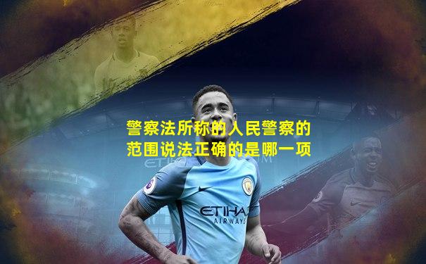 警察法所称的人民警察的范围说法正确的是哪一项
